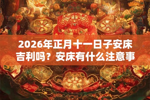 2026年正月十一日子安床吉利吗？安床有什么注意事项？