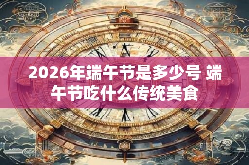 2026年端午节是多少号 端午节吃什么传统美食