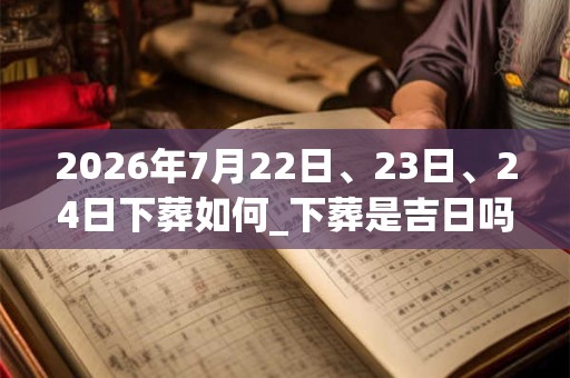 2026年7月22日、23日、24日下葬如何_下葬是吉日吗 2026年7月22日、23日、24日下葬如何_下葬是吉日吗