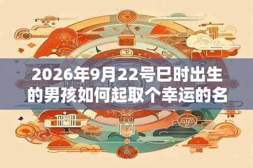 2026年9月22号巳时出生的男孩如何起取个幸运的名字，五行属什么