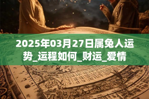 2025年03月27日属兔人运势_运程如何_财运_爱情