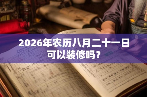 2026年农历八月二十一日可以装修吗？