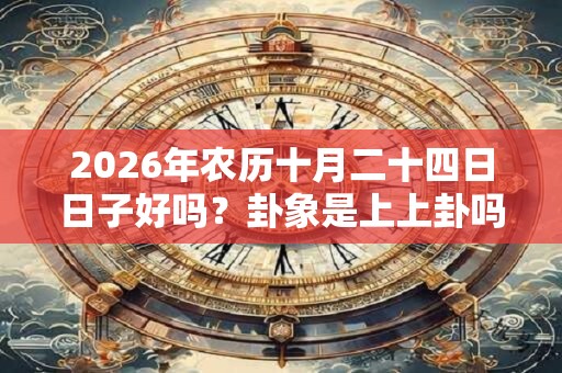 2026年农历十月二十四日日子好吗？卦象是上上卦吗？