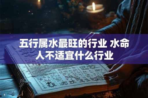 五行属水最旺的行业 水命人不适宜什么行业