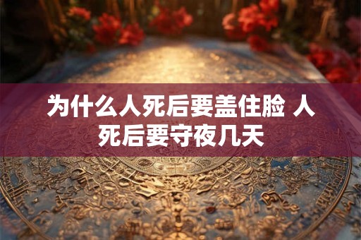 为什么人死后要盖住脸 人死后要守夜几天