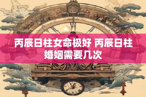 丙辰日柱女命极好 丙辰日柱婚姻需要几次