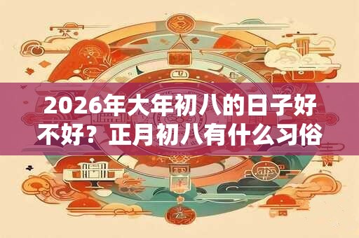 2026年大年初八的日子好不好？正月初八有什么习俗活动？
