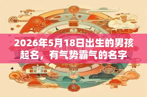 2026年5月18日出生的男孩起名，有气势霸气的名字