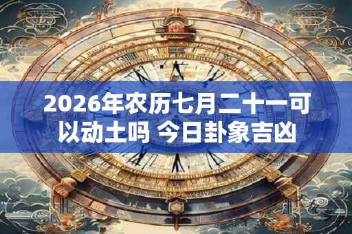 2026年农历七月二十一可以动土吗 今日卦象吉凶