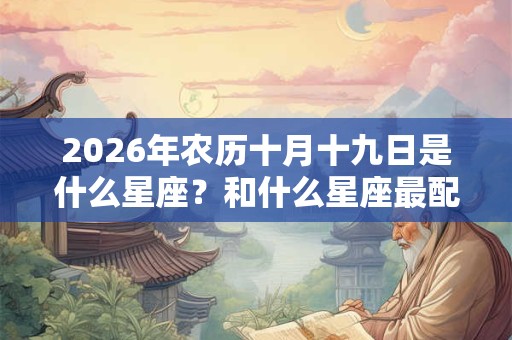 2026年农历十月十九日是什么星座？和什么星座最配？