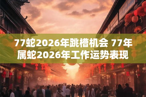 77蛇2026年跳槽机会 77年属蛇2026年工作运势表现