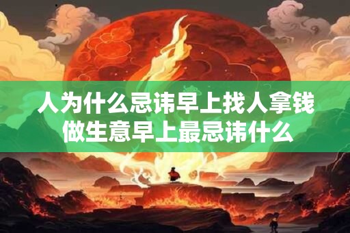 人为什么忌讳早上找人拿钱 做生意早上最忌讳什么 人为什么忌讳早上找人拿钱 做生意早上最忌讳什么
