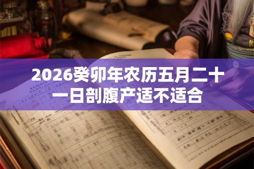 2026癸卯年农历五月二十一日剖腹产适不适合