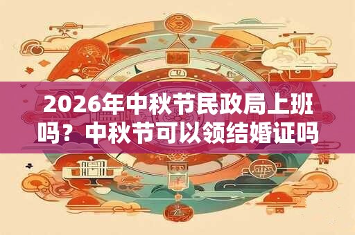 2026年中秋节民政局上班吗？中秋节可以领结婚证吗？