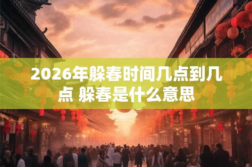 2026年躲春时间几点到几点 躲春是什么意思