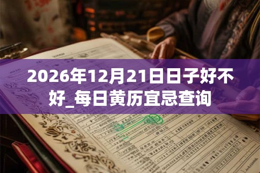 2026年12月21日日子好不好_每日黄历宜忌查询