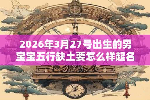 2026年3月27号出生的男宝宝五行缺土要怎么样起名字