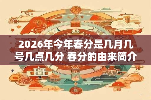 2026年今年春分是几月几号几点几分 春分的由来简介 2026年今年春分是几月几号几点几分 春分的由来简介