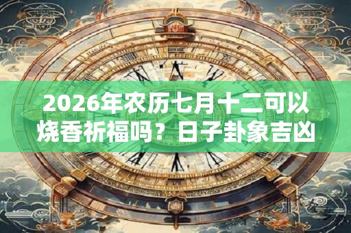 2026年农历七月十二可以烧香祈福吗？日子卦象吉凶？