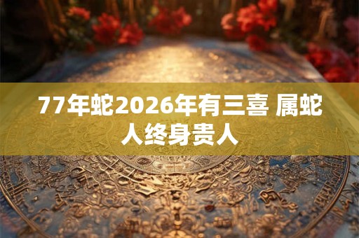 77年蛇2026年有三喜 属蛇人终身贵人