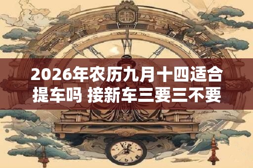 2026年农历九月十四适合提车吗 接新车三要三不要
