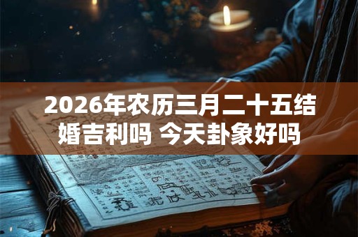 2026年农历三月二十五结婚吉利吗 今天卦象好吗