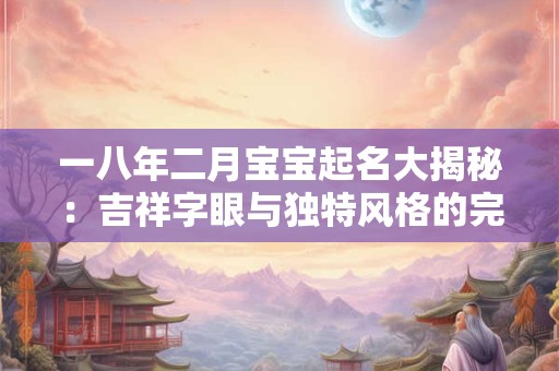 一八年二月宝宝起名大揭秘：吉祥字眼与独特风格的完美结合