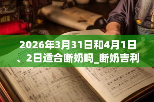 2026年3月31日和4月1日、2日适合断奶吗_断奶吉利吗