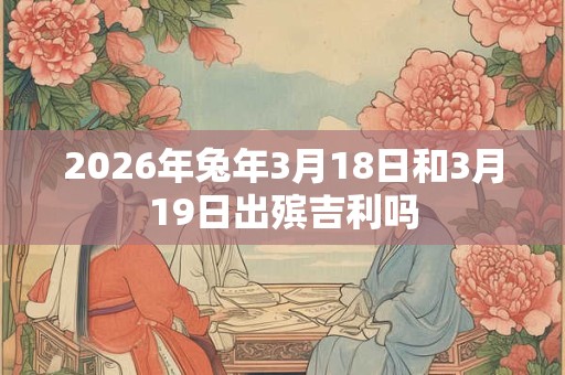 2026年兔年3月18日和3月19日出殡吉利吗