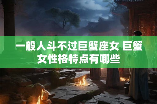 一般人斗不过巨蟹座女 巨蟹女性格特点有哪些