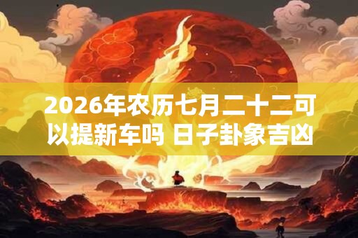 2026年农历七月二十二可以提新车吗 日子卦象吉凶