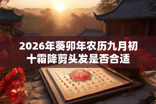2026年葵卯年农历九月初十霜降剪头发是否合适