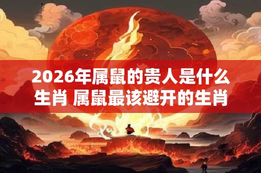 2026年属鼠的贵人是什么生肖 属鼠最该避开的生肖