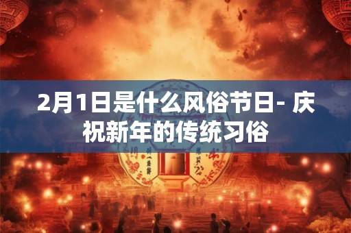 2月1日是什么风俗节日- 庆祝新年的传统习俗