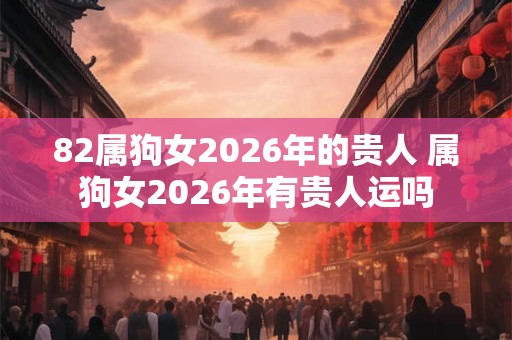 82属狗女2026年的贵人 属狗女2026年有贵人运吗
