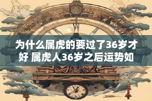 为什么属虎的要过了36岁才好 属虎人36岁之后运势如何
