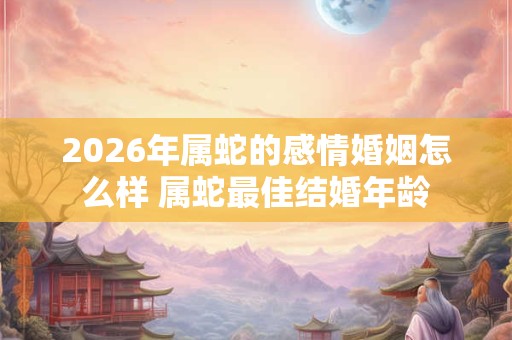 2026年属蛇的感情婚姻怎么样 属蛇最佳结婚年龄