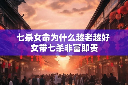 七杀女命为什么越老越好 女带七杀非富即贵