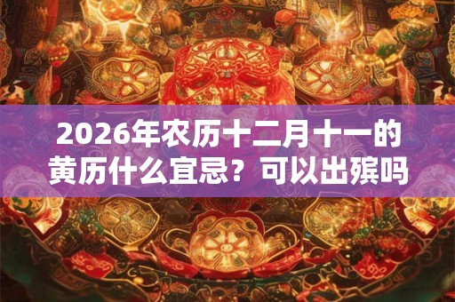 2026年农历十二月十一的黄历什么宜忌？可以出殡吗？