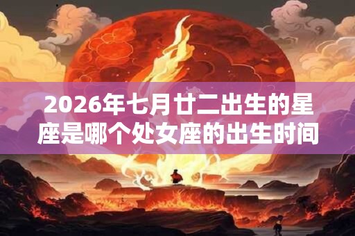 2026年七月廿二出生的星座是哪个处女座的出生时间