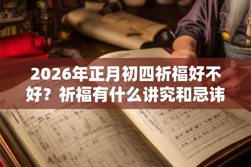 2026年正月初四祈福好不好？祈福有什么讲究和忌讳？