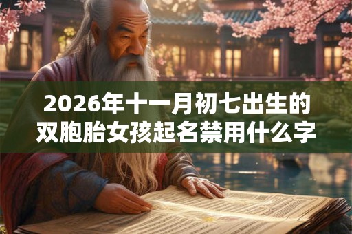 2026年十一月初七出生的双胞胎女孩起名禁用什么字，五行属什么