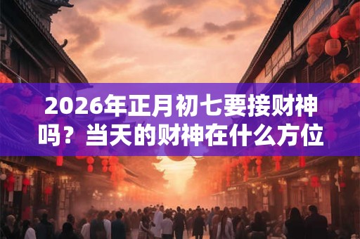 2026年正月初七要接财神吗？当天的财神在什么方位？