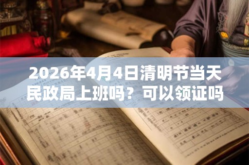 2026年4月4日清明节当天民政局上班吗？可以领证吗？