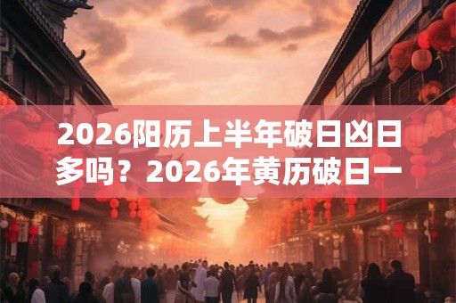 2026阳历上半年破日凶日多吗？2026年黄历破日一览表