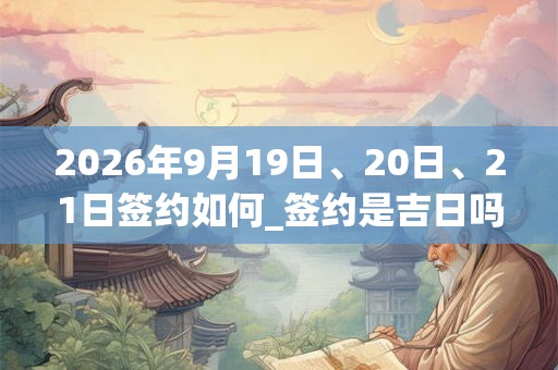 2026年9月19日、20日、21日签约如何_签约是吉日吗