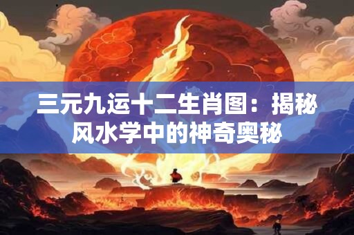 三元九运十二生肖图：揭秘风水学中的神奇奥秘