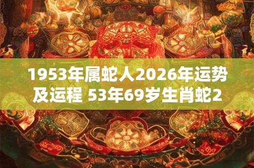 1953年属蛇人2026年运势及运程 53年69岁生肖蛇2026年每月运势