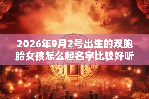 2026年9月2号出生的双胞胎女孩怎么起名字比较好听，五行属什么？
