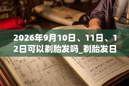 2026年9月10日、11日、12日可以剃胎发吗_剃胎发日子好吗